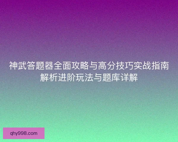 神武答题器全面攻略与高分技巧实战指南解析进阶玩法与题库详解