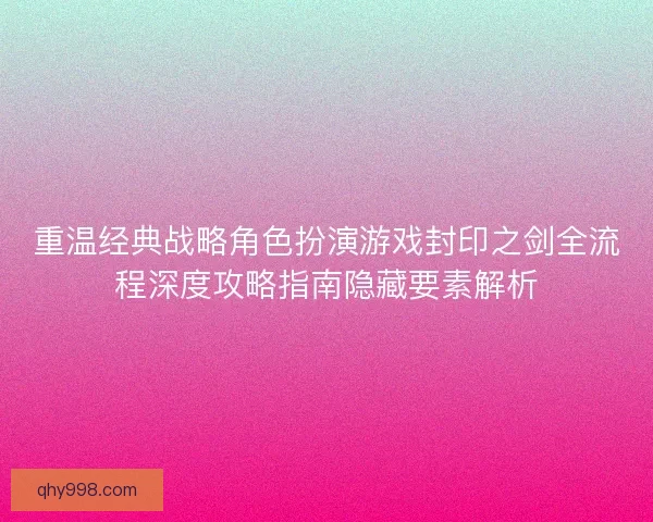 重温经典战略角色扮演游戏封印之剑全流程深度攻略指南隐藏要素解析