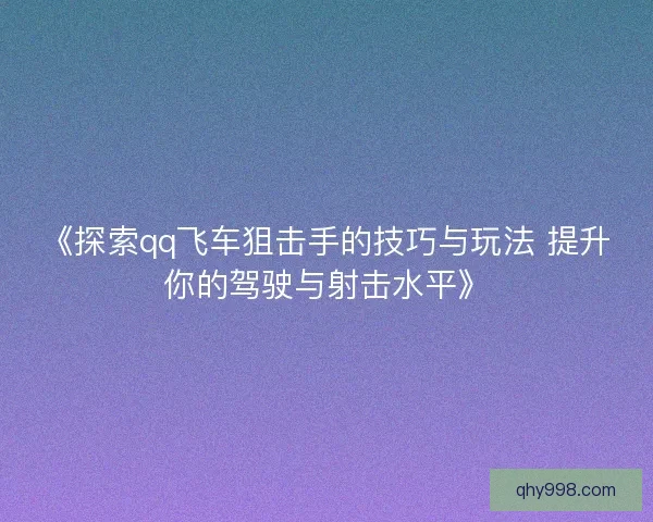 《探索qq飞车狙击手的技巧与玩法 提升你的驾驶与射击水平》