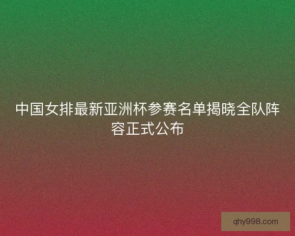 中国女排最新亚洲杯参赛名单揭晓全队阵容正式公布