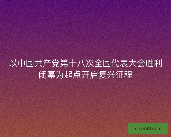 以中国共产党第十八次全国代表大会胜利闭幕为起点开启复兴征程