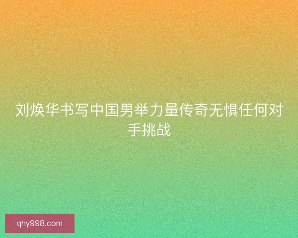 刘焕华书写中国男举力量传奇无惧任何对手挑战