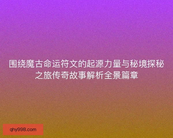 围绕魔古命运符文的起源力量与秘境探秘之旅传奇故事解析全景篇章