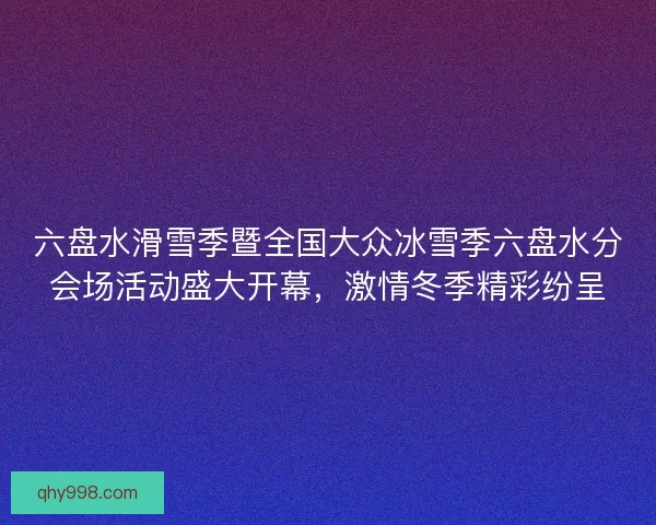 六盘水滑雪季暨全国大众冰雪季六盘水分会场活动盛大开幕，激情冬季精彩纷呈
