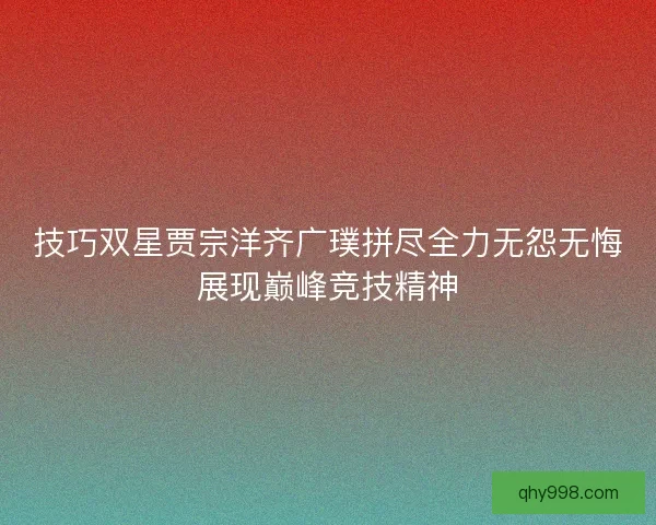 技巧双星贾宗洋齐广璞拼尽全力无怨无悔展现巅峰竞技精神