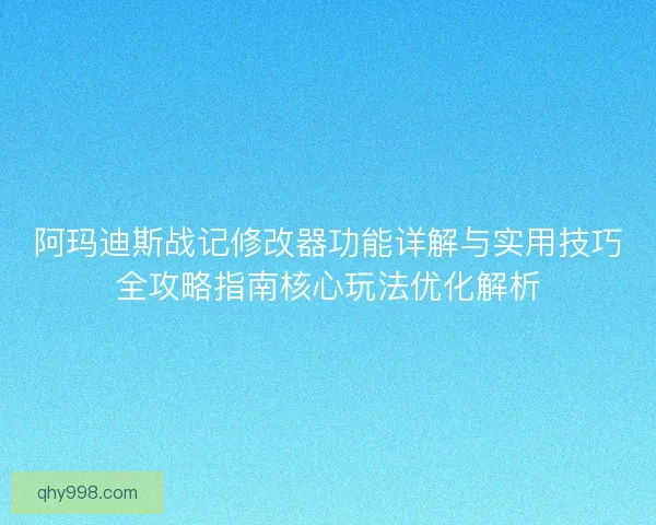 阿玛迪斯战记修改器功能详解与实用技巧全攻略指南核心玩法优化解析