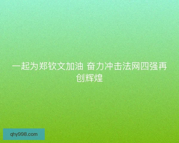 一起为郑钦文加油 奋力冲击法网四强再创辉煌